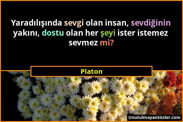 Platon - Yaradılışında sevgi olan insan, sevdiğinin yakını, dostu olan her şeyi ister istemez sevmez mi?...