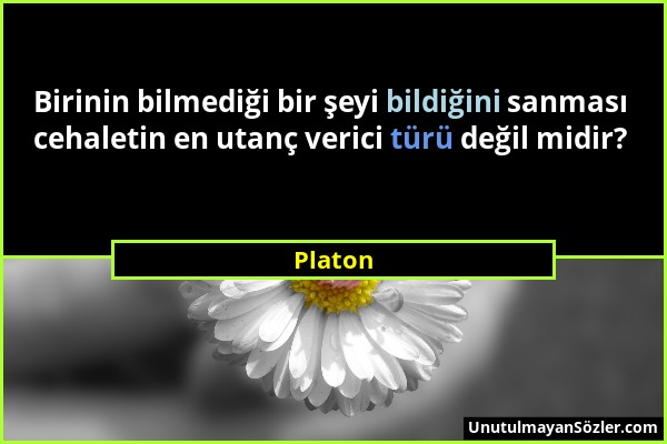 Platon - Birinin bilmediği bir şeyi bildiğini sanması cehaletin en utanç verici türü değil midir?...