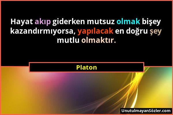 Platon - Hayat akıp giderken mutsuz olmak bişey kazandırmıyorsa, yapılacak en doğru şey mutlu olmaktır....