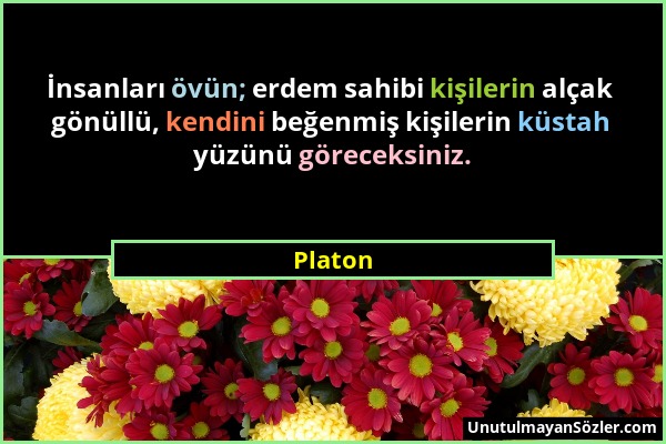 Platon - İnsanları övün; erdem sahibi kişilerin alçak gönüllü, kendini beğenmiş kişilerin küstah yüzünü göreceksiniz....