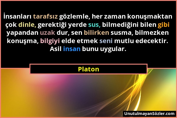 Platon - İnsanları tarafsız gözlemle, her zaman konuşmaktan çok dinle, gerektiği yerde sus, bilmediğini bilen gibi yapandan uzak dur, sen bilirken sus...