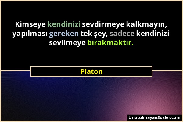 Platon - Kimseye kendinizi sevdirmeye kalkmayın, yapılması gereken tek şey, sadece kendinizi sevilmeye bırakmaktır....