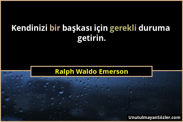 Ralph Waldo Emerson - Kendinizi bir başkası için gerekli duruma getirin....