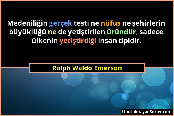 Ralph Waldo Emerson - Medeniliğin gerçek testi ne nüfus ne şehirlerin büyüklüğü ne de yetiştirilen üründür; sadece ülkenin yetiştirdiği insan tipidir....