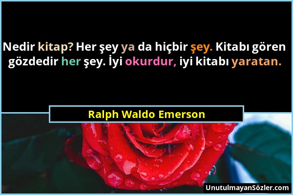 Ralph Waldo Emerson - Nedir kitap? Her şey ya da hiçbir şey. Kitabı gören gözdedir her şey. İyi okurdur, iyi kitabı yaratan....