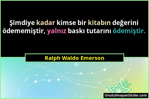 Ralph Waldo Emerson - Şimdiye kadar kimse bir kitabın değerini ödememiştir, yalnız baskı tutarını ödemiştir....