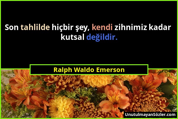 Ralph Waldo Emerson - Son tahlilde hiçbir şey, kendi zihnimiz kadar kutsal değildir....