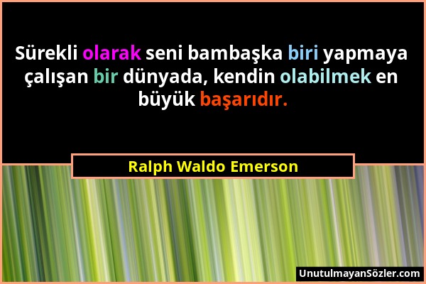 Ralph Waldo Emerson - Sürekli olarak seni bambaşka biri yapmaya çalışan bir dünyada, kendin olabilmek en büyük başarıdır....