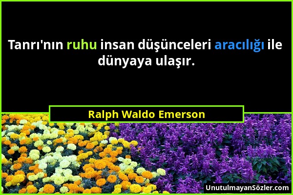 Ralph Waldo Emerson - Tanrı'nın ruhu insan düşünceleri aracılığı ile dünyaya ulaşır....