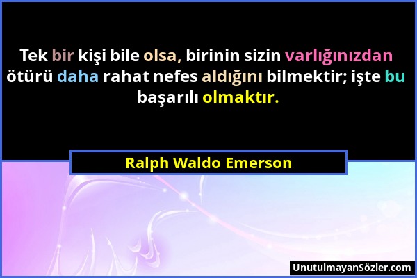 Ralph Waldo Emerson - Tek bir kişi bile olsa, birinin sizin varlığınızdan ötürü daha rahat nefes aldığını bilmektir; işte bu başarılı olmaktır....