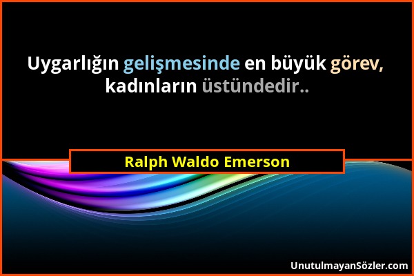 Ralph Waldo Emerson - Uygarlığın gelişmesinde en büyük görev, kadınların üstündedir.....