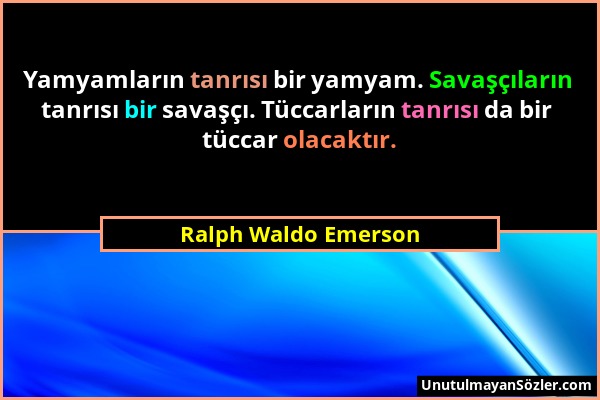 Ralph Waldo Emerson - Yamyamların tanrısı bir yamyam. Savaşçıların tanrısı bir savaşçı. Tüccarların tanrısı da bir tüccar olacaktır....