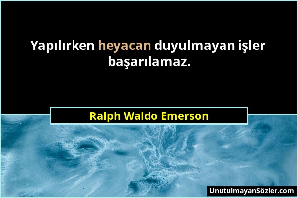 Ralph Waldo Emerson - Yapılırken heyacan duyulmayan işler başarılamaz....