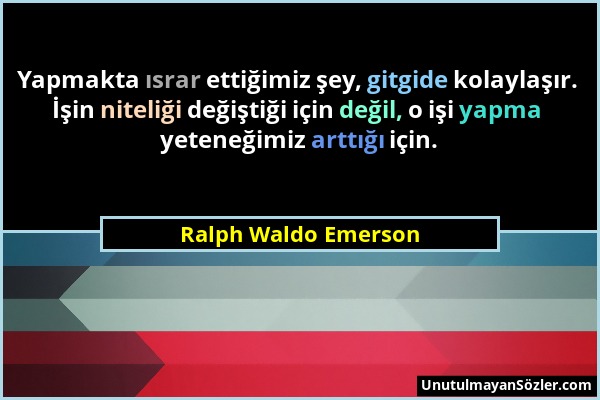 Ralph Waldo Emerson - Yapmakta ısrar ettiğimiz şey, gitgide kolaylaşır. İşin niteliği değiştiği için değil, o işi yapma yeteneğimiz arttığı için....