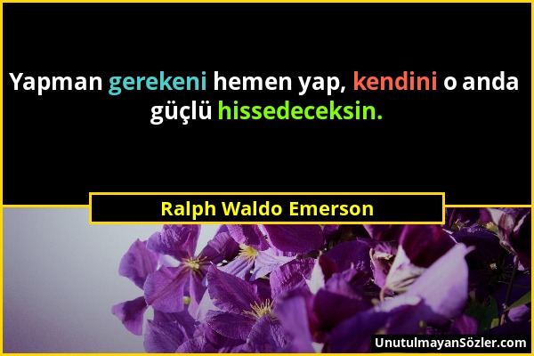 Ralph Waldo Emerson - Yapman gerekeni hemen yap, kendini o anda güçlü hissedeceksin....