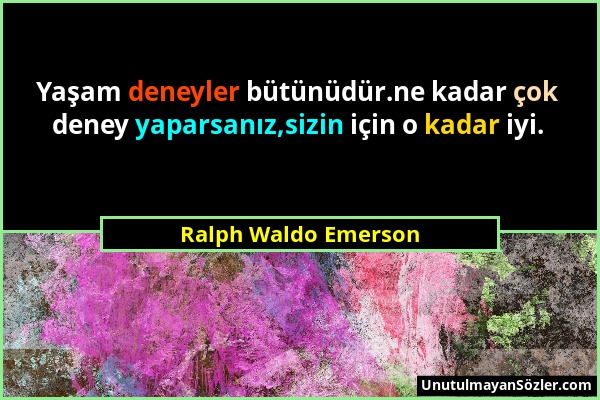 Ralph Waldo Emerson - Yaşam deneyler bütünüdür.ne kadar çok deney yaparsanız,sizin için o kadar iyi....