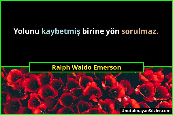 Ralph Waldo Emerson - Yolunu kaybetmiş birine yön sorulmaz....