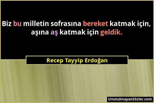 Recep Tayyip Erdoğan - Biz bu milletin sofrasına bereket katmak için, aşına aş katmak için geldik....