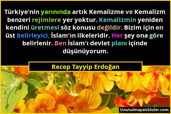 Recep Tayyip Erdoğan - Türkiye'nin yarınında artık Kemalizme ve Kemalizm benzeri rejimlere yer yoktur. Kemalizmin yeniden kendini üretmesi söz konusu...