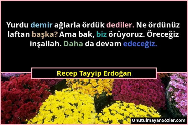 Recep Tayyip Erdoğan - Yurdu demir ağlarla ördük dediler. Ne ördünüz laftan başka? Ama bak, biz örüyoruz. Öreceğiz inşallah. Daha da devam edeceğiz....