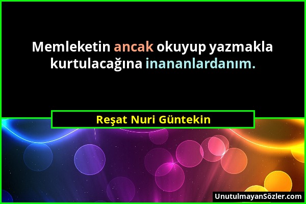 Reşat Nuri Güntekin - Memleketin ancak okuyup yazmakla kurtulacağına inananlardanım....