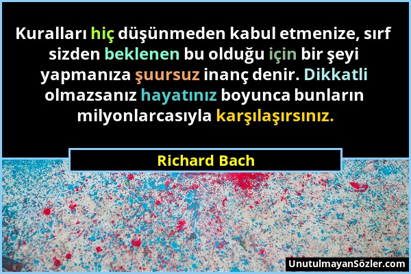 Richard Bach - Kuralları hiç düşünmeden kabul etmenize, sırf sizden beklenen bu olduğu için bir şeyi yapmanıza şuursuz inanç denir. Dikkatli olmazsanı...