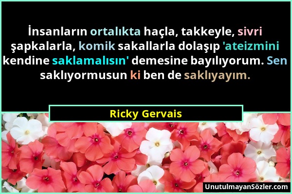 Ricky Gervais - İnsanların ortalıkta haçla, takkeyle, sivri şapkalarla, komik sakallarla dolaşıp 'ateizmini kendine saklamalısın' demesine bayılıyorum...