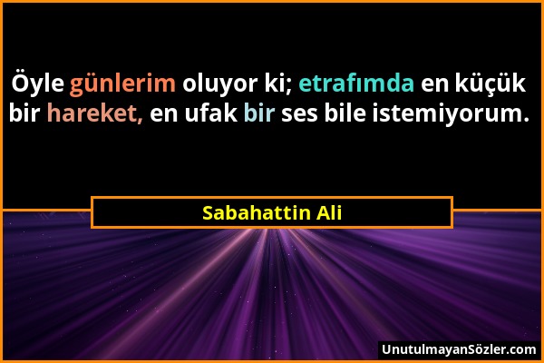 Sabahattin Ali - Öyle günlerim oluyor ki; etrafımda en küçük bir hareket, en ufak bir ses bile istemiyorum....