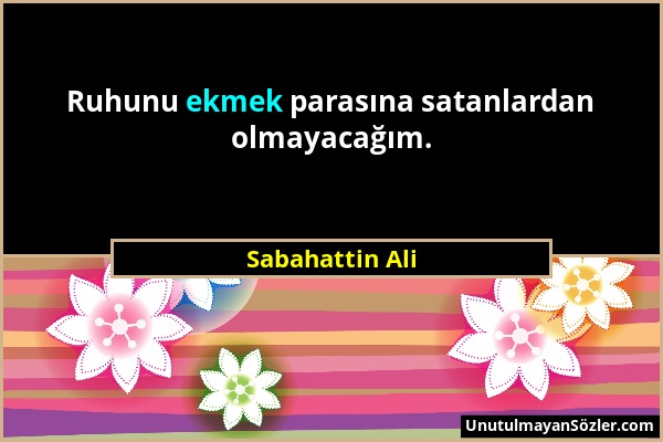 Sabahattin Ali - Ruhunu ekmek parasına satanlardan olmayacağım....