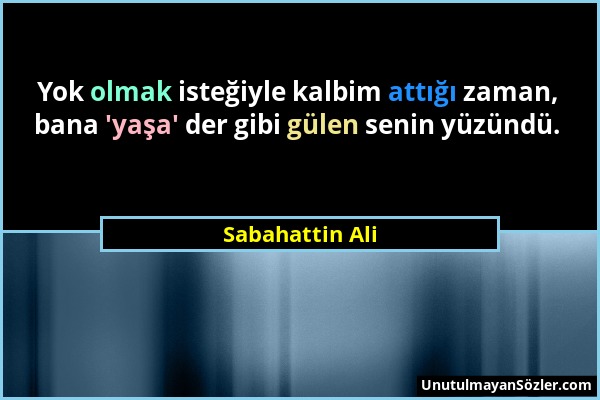 Sabahattin Ali - Yok olmak isteğiyle kalbim attığı zaman, bana 'yaşa' der gibi gülen senin yüzündü....