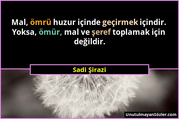 Sadi Şirazi - Mal, ömrü huzur içinde geçirmek içindir. Yoksa, ömür, mal ve şeref toplamak için değildir....