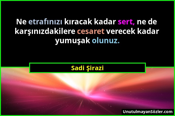 Sadi Şirazi - Ne etrafınızı kıracak kadar sert, ne de karşınızdakilere cesaret verecek kadar yumuşak olunuz....