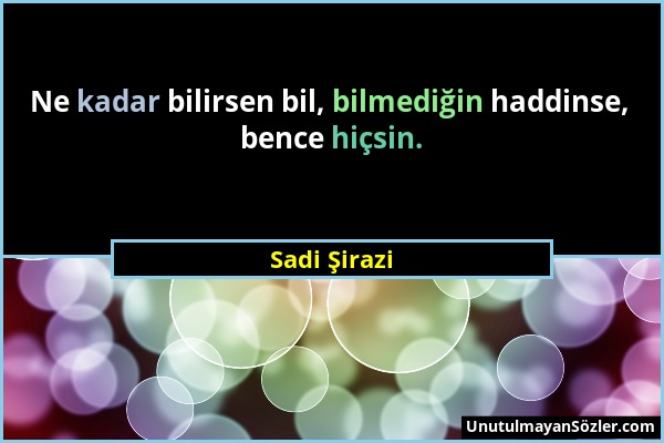 Sadi Şirazi - Ne kadar bilirsen bil, bilmediğin haddinse, bence hiçsin....