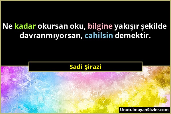 Sadi Şirazi - Ne kadar okursan oku, bilgine yakışır şekilde davranmıyorsan, cahilsin demektir....