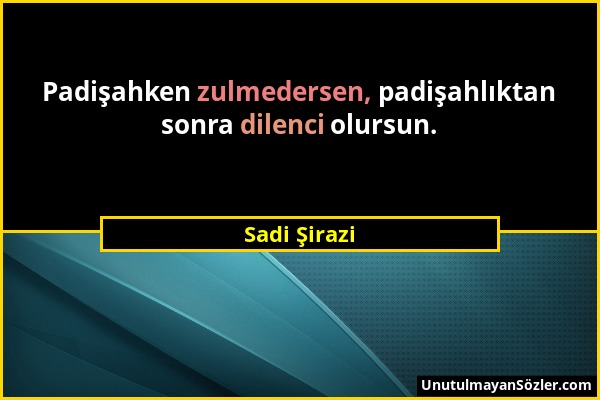 Sadi Şirazi - Padişahken zulmedersen, padişahlıktan sonra dilenci olursun....