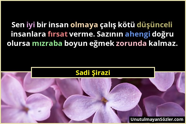 Sadi Şirazi - Sen iyi bir insan olmaya çalış kötü düşünceli insanlara fırsat verme. Sazının ahengi doğru olursa mızraba boyun eğmek zorunda kalmaz....