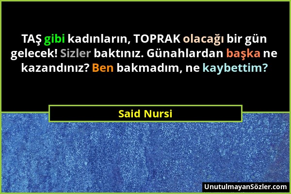 Said Nursi - TAŞ gibi kadınların, TOPRAK olacağı bir gün gelecek! Sizler baktınız. Günahlardan başka ne kazandınız? Ben bakmadım, ne kaybettim?...