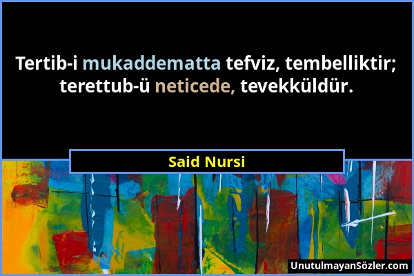 Said Nursi - Tertib-i mukaddematta tefviz, tembelliktir; terettub-ü neticede, tevekküldür....