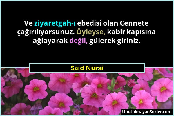 Said Nursi - Ve ziyaretgah-ı ebedisi olan Cennete çağırılıyorsunuz. Öyleyse, kabir kapısına ağlayarak değil, gülerek giriniz....