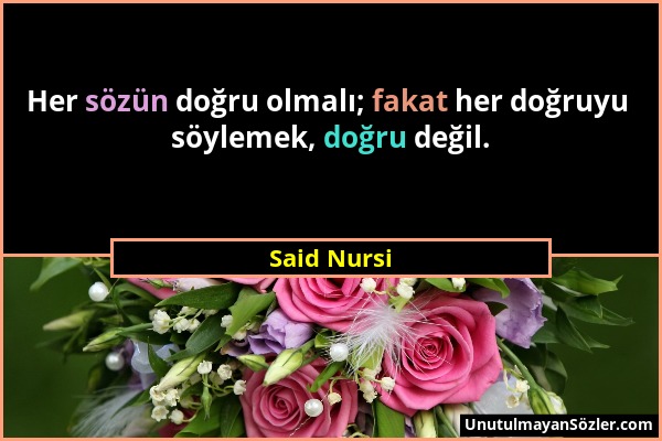 Said Nursi - Her sözün doğru olmalı; fakat her doğruyu söylemek, doğru değil....