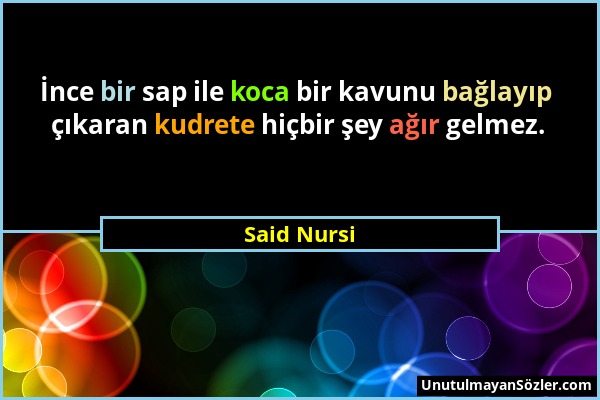 Said Nursi - İnce bir sap ile koca bir kavunu bağlayıp çıkaran kudrete hiçbir şey ağır gelmez....