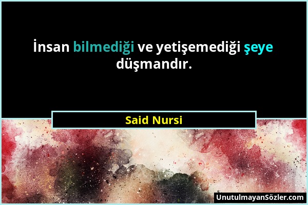 Said Nursi - İnsan bilmediği ve yetişemediği şeye düşmandır....