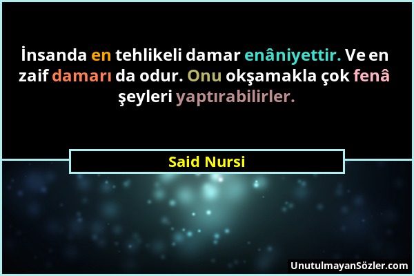 Said Nursi - İnsanda en tehlikeli damar enâniyettir. Ve en zaif damarı da odur. Onu okşamakla çok fenâ şeyleri yaptırabilirler....