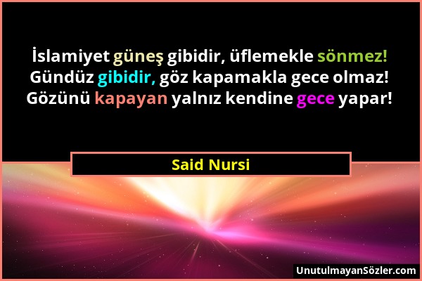 Said Nursi - İslamiyet güneş gibidir, üflemekle sönmez! Gündüz gibidir, göz kapamakla gece olmaz! Gözünü kapayan yalnız kendine gece yapar!...