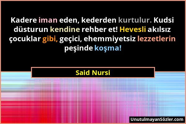 Said Nursi - Kadere iman eden, kederden kurtulur. Kudsi düsturun kendine rehber et! Hevesli akılsız çocuklar gibi, geçici, ehemmiyetsiz lezzetlerin pe...