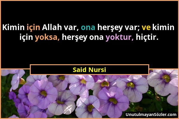 Said Nursi - Kimin için Allah var, ona herşey var; ve kimin için yoksa, herşey ona yoktur, hiçtir....