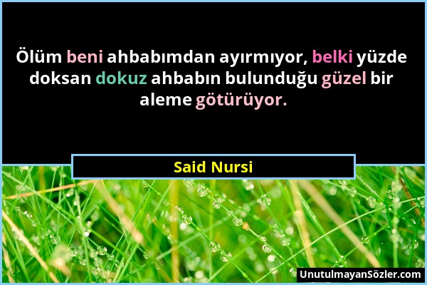 Said Nursi - Ölüm beni ahbabımdan ayırmıyor, belki yüzde doksan dokuz ahbabın bulunduğu güzel bir aleme götürüyor....