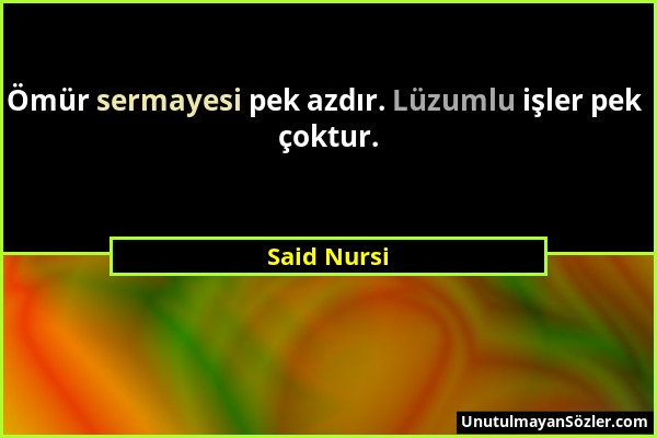 Said Nursi - Ömür sermayesi pek azdır. Lüzumlu işler pek çoktur....