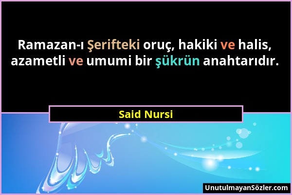 Said Nursi - Ramazan-ı Şerifteki oruç, hakiki ve halis, azametli ve umumi bir şükrün anahtarıdır....