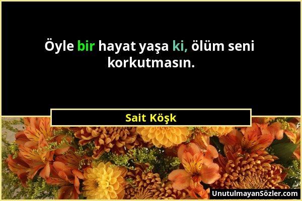 Sait Köşk - Öyle bir hayat yaşa ki, ölüm seni korkutmasın....